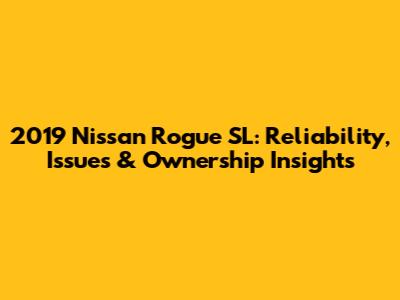 2019 Nissan Rogue SL: Reliability, Issues & Ownership Insights