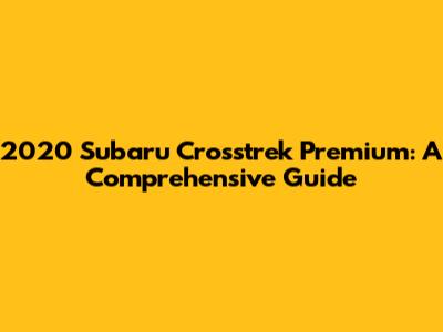 2020 Subaru Crosstrek Premium: A Comprehensive Guide