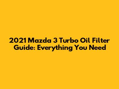 2021 Mazda 3 Turbo Oil Filter Guide: Everything You Need