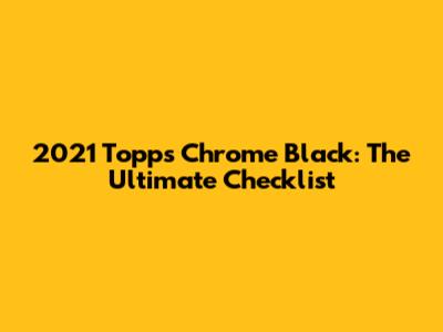 2021 Topps Chrome Black: The Ultimate Checklist