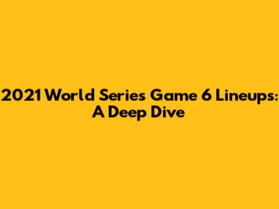 2021 World Series Game 6 Lineups: A Deep Dive