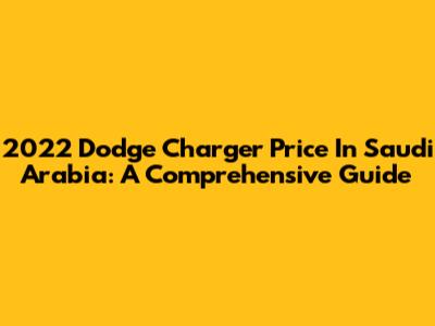 2022 Dodge Charger Price In Saudi Arabia: A Comprehensive Guide