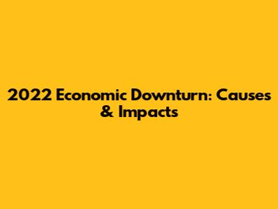 2022 Economic Downturn: Causes & Impacts