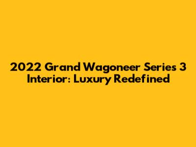 2022 Grand Wagoneer Series 3 Interior: Luxury Redefined