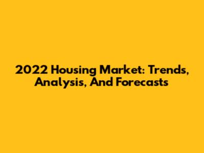 2022 Housing Market: Trends, Analysis, And Forecasts