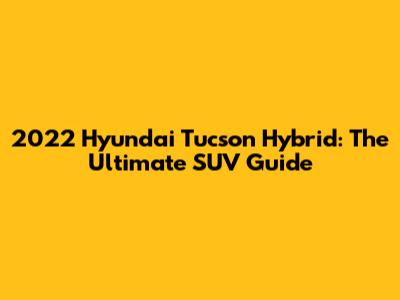 2022 Hyundai Tucson Hybrid: The Ultimate SUV Guide