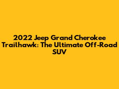 2022 Jeep Grand Cherokee Trailhawk: The Ultimate Off-Road SUV