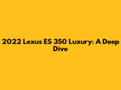 2022 Lexus ES 350 Luxury: A Deep Dive