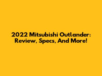 2022 Mitsubishi Outlander: Review, Specs, And More!