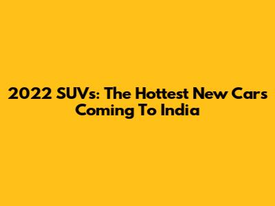 2022 SUVs: The Hottest New Cars Coming To India