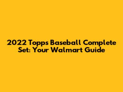 2022 Topps Baseball Complete Set: Your Walmart Guide