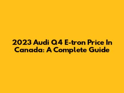 2023 Audi Q4 E-tron Price In Canada: A Complete Guide