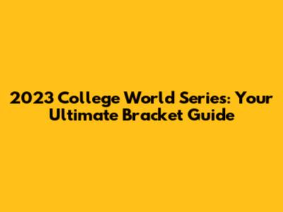 2023 College World Series: Your Ultimate Bracket Guide