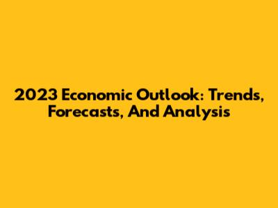 2023 Economic Outlook: Trends, Forecasts, And Analysis