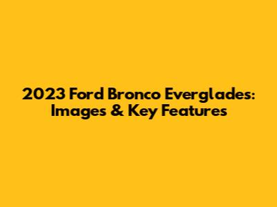 2023 Ford Bronco Everglades: Images & Key Features