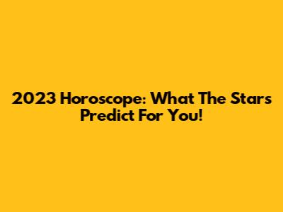 2023 Horoscope: What The Stars Predict For You!