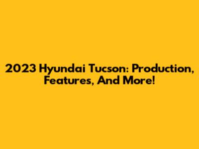 2023 Hyundai Tucson: Production, Features, And More!