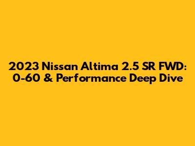 2023 Nissan Altima 2.5 SR FWD: 0-60 & Performance Deep Dive