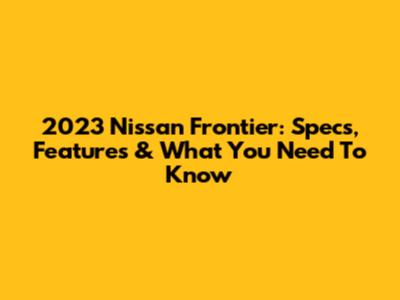 2023 Nissan Frontier: Specs, Features & What You Need To Know