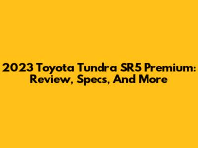 2023 Toyota Tundra SR5 Premium: Review, Specs, And More