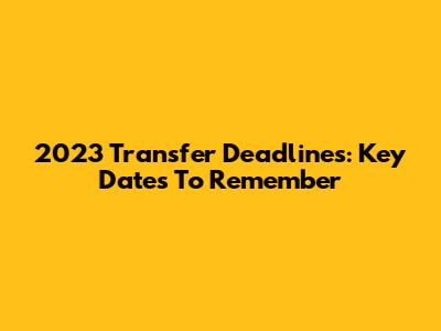 2023 Transfer Deadlines: Key Dates To Remember