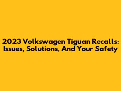 2023 Volkswagen Tiguan Recalls: Issues, Solutions, And Your Safety