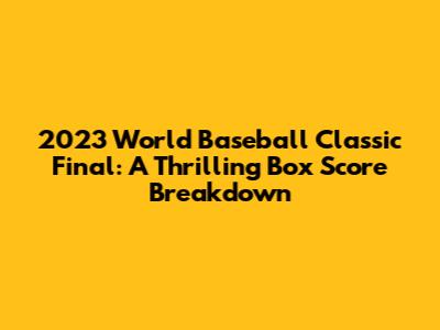 2023 World Baseball Classic Final: A Thrilling Box Score Breakdown