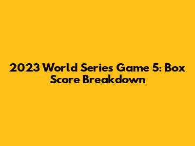 2023 World Series Game 5: Box Score Breakdown
