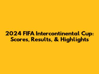 2024 FIFA Intercontinental Cup: Scores, Results, & Highlights