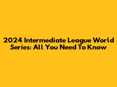 2024 Intermediate League World Series: All You Need To Know