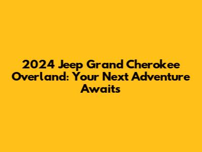 2024 Jeep Grand Cherokee Overland: Your Next Adventure Awaits