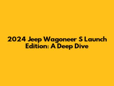 2024 Jeep Wagoneer S Launch Edition: A Deep Dive