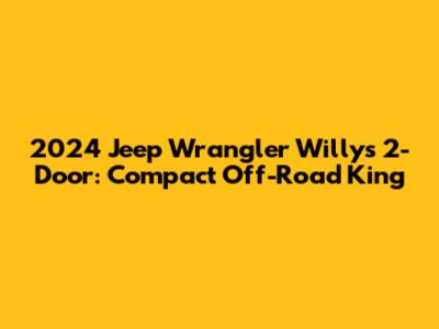 2024 Jeep Wrangler Willys 2-Door: Compact Off-Road King