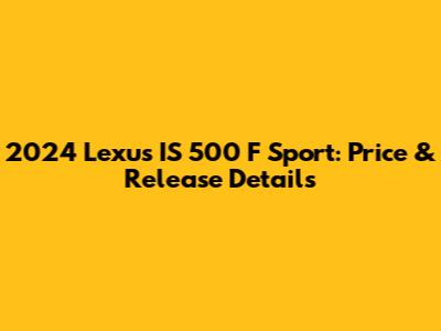 2024 Lexus IS 500 F Sport: Price & Release Details