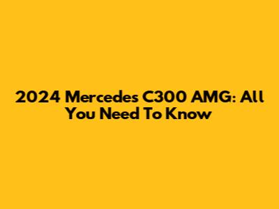 2024 Mercedes C300 AMG: All You Need To Know