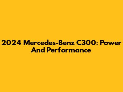 2024 Mercedes-Benz C300: Power And Performance