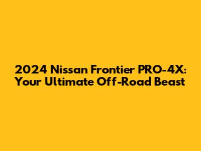 2024 Nissan Frontier PRO-4X: Your Ultimate Off-Road Beast