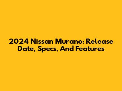 2024 Nissan Murano: Release Date, Specs, And Features