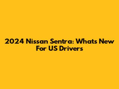 2024 Nissan Sentra: What's New For US Drivers
