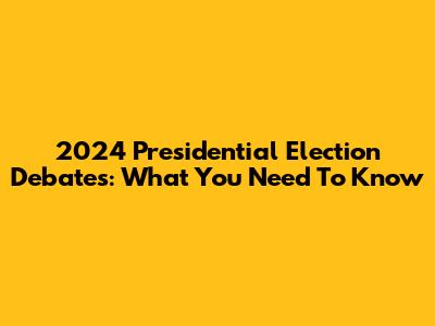2024 Presidential Election Debates: What You Need To Know