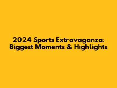 2024 Sports Extravaganza: Biggest Moments & Highlights