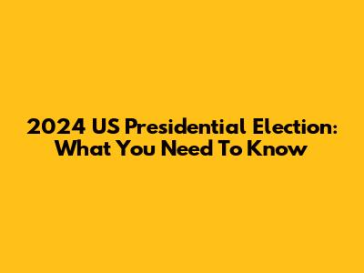 2024 US Presidential Election: What You Need To Know