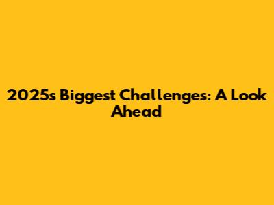 2025's Biggest Challenges: A Look Ahead