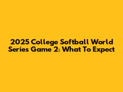 2025 College Softball World Series Game 2: What To Expect