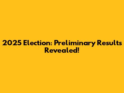 2025 Election: Preliminary Results Revealed!