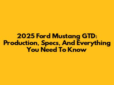 2025 Ford Mustang GTD: Production, Specs, And Everything You Need To Know