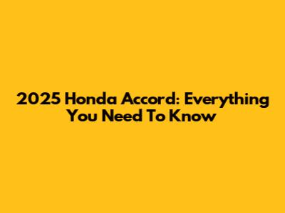 2025 Honda Accord: Everything You Need To Know