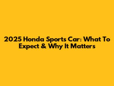 2025 Honda Sports Car: What To Expect & Why It Matters