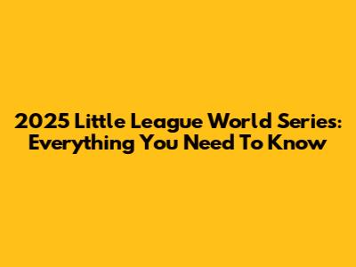2025 Little League World Series: Everything You Need To Know