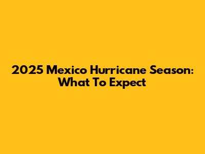 2025 Mexico Hurricane Season: What To Expect